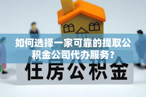 皋兰如何选择一家可靠的提取公积金公司代办服务？
