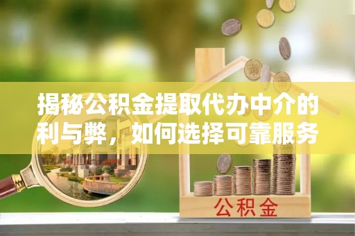 桑日揭秘公积金提取代办中介的利与弊，如何选择可靠服务？