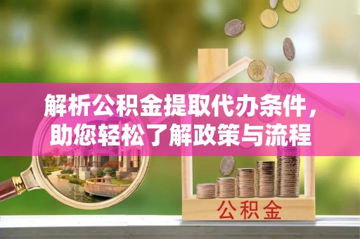 岳西解析公积金提取代办条件，助您轻松了解政策与流程