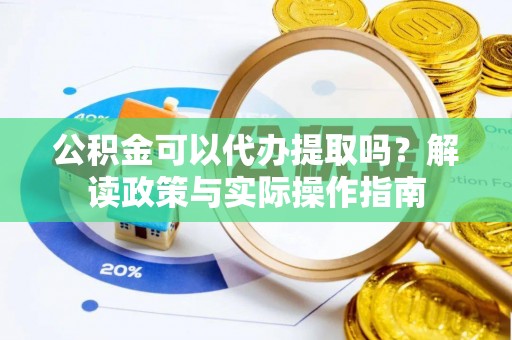 浦江公积金可以代办提取吗？解读政策与实际操作指南