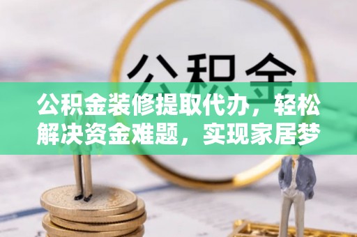 长岛公积金装修提取代办，轻松解决资金难题，实现家居梦想