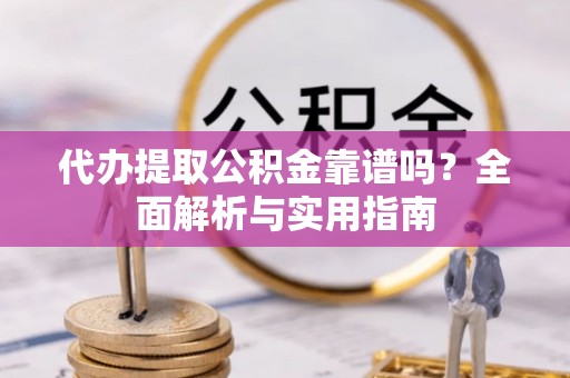 三门峡代办提取公积金靠谱吗？全面解析与实用指南