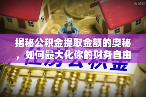 万全揭秘公积金提取金额的奥秘，如何最大化你的财务自由