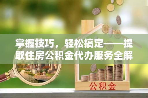 镇原掌握技巧，轻松搞定——提取住房公积金代办服务全解析
