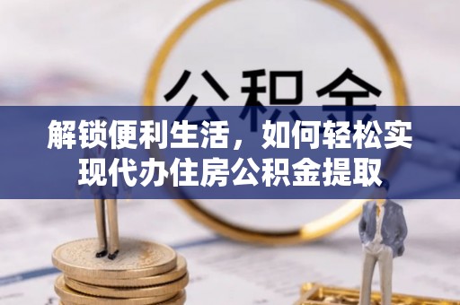 亭湖解锁便利生活，如何轻松实现代办住房公积金提取