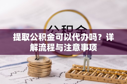 玛纳斯提取公积金可以代办吗？详解流程与注意事项