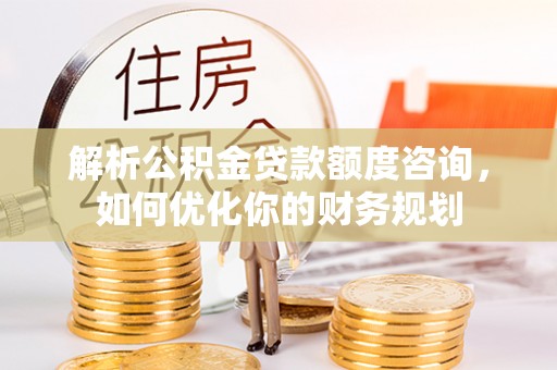 那玛夏解析公积金贷款额度咨询，如何优化你的财务规划