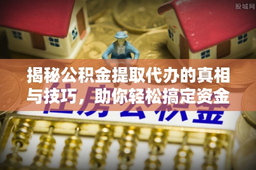 澜沧揭秘公积金提取代办的真相与技巧，助你轻松搞定资金流动问题