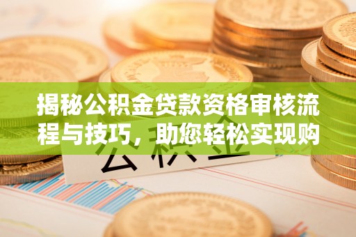 清镇揭秘公积金贷款资格审核流程与技巧，助您轻松实现购房梦想