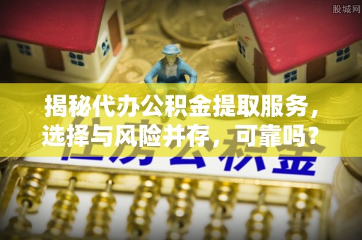 法规揭秘代办公积金提取服务，选择与风险并存，可靠吗？
