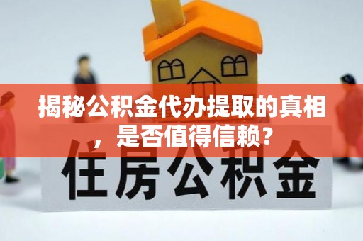 喀什揭秘公积金代办提取的真相，是否值得信赖？
