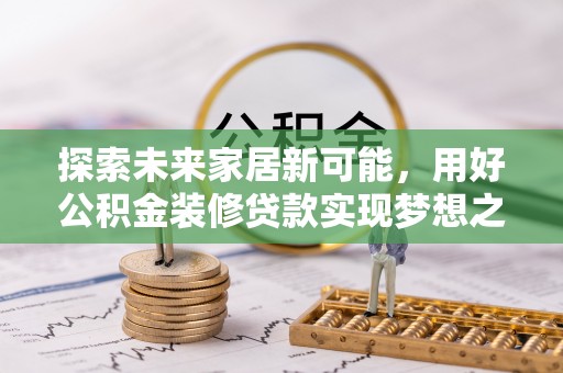 平桂探索未来家居新可能，用好公积金装修贷款实现梦想之家