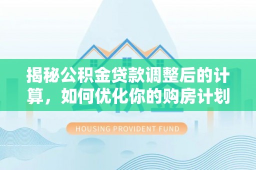 大通揭秘公积金贷款调整后的计算，如何优化你的购房计划