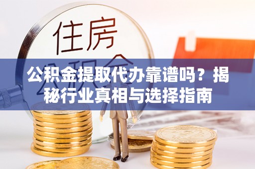 上犹公积金提取代办靠谱吗？揭秘行业真相与选择指南