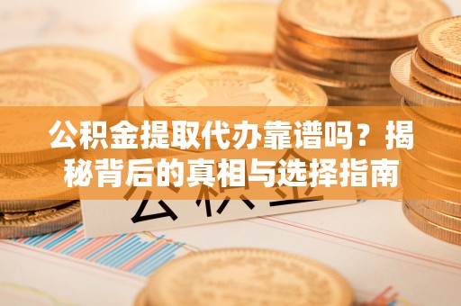 伊金霍洛旗公积金提取代办靠谱吗？揭秘背后的真相与选择指南