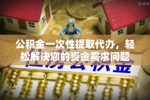 聊城公积金一次性提取代办，轻松解决您的资金需求问题