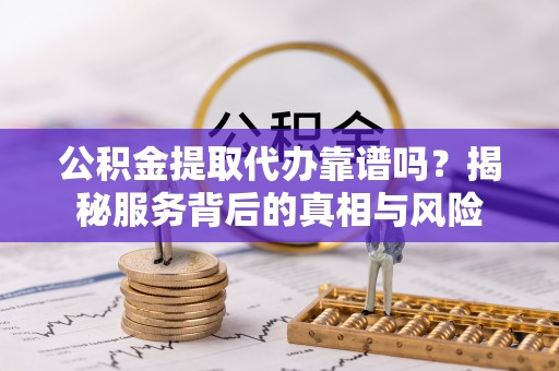 小金公积金提取代办靠谱吗？揭秘服务背后的真相与风险