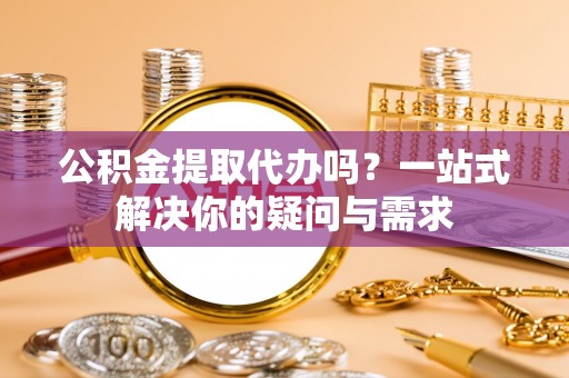 辛集公积金提取代办吗？一站式解决你的疑问与需求