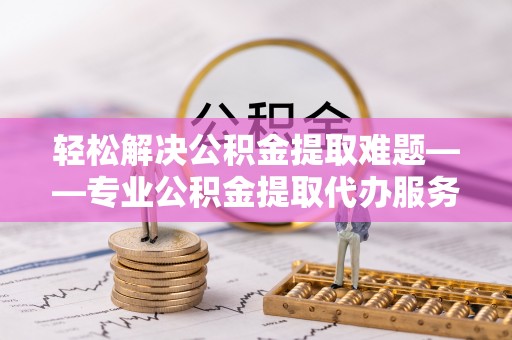 杜尔伯特轻松解决公积金提取难题——专业公积金提取代办服务详解