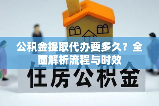 芳苑公积金提取代办要多久？全面解析流程与时效