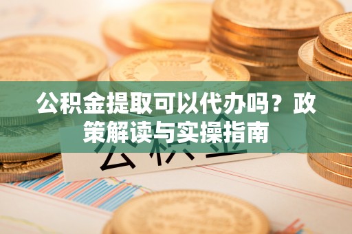 建湖公积金提取可以代办吗？政策解读与实操指南
