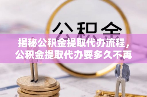 船营揭秘公积金提取代办流程，公积金提取代办要多久不再是谜题