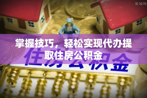 四会掌握技巧，轻松实现代办提取住房公积金
