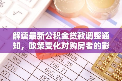 法规解读最新公积金贷款调整通知，政策变化对购房者的影响与应对策略