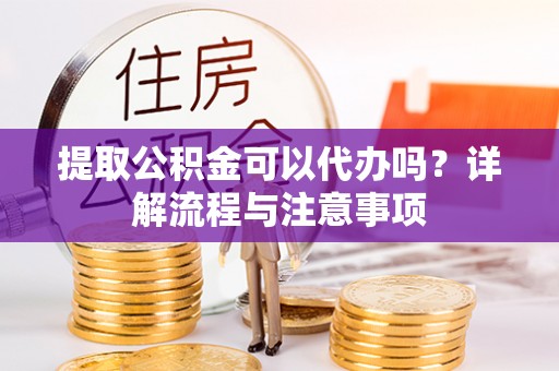 四子王旗提取公积金可以代办吗？详解流程与注意事项