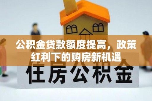 山南公积金贷款额度提高，政策红利下的购房新机遇