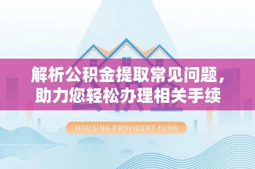 项城解析公积金提取常见问题，助力您轻松办理相关手续