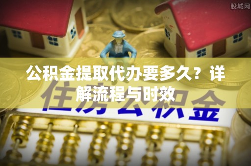 宁津公积金提取代办要多久？详解流程与时效