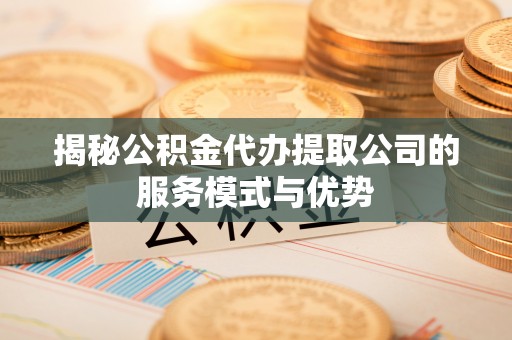 九龙城揭秘公积金代办提取公司的服务模式与优势