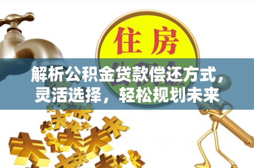 齐河解析公积金贷款偿还方式，灵活选择，轻松规划未来
