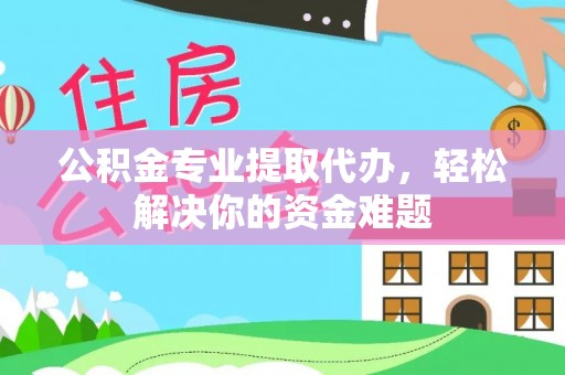兰坪公积金专业提取代办，轻松解决你的资金难题
