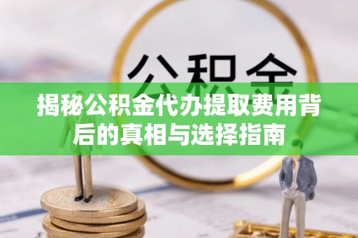 嵩县揭秘公积金代办提取费用背后的真相与选择指南