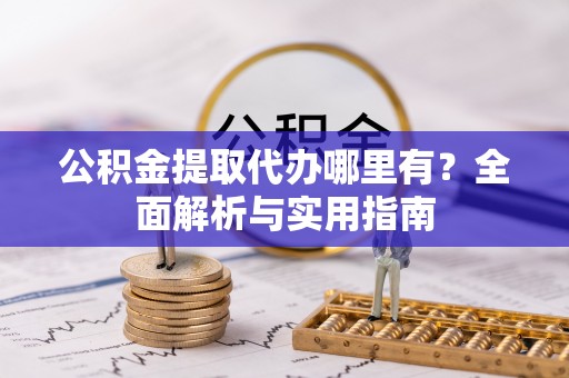 阳明公积金提取代办哪里有？全面解析与实用指南