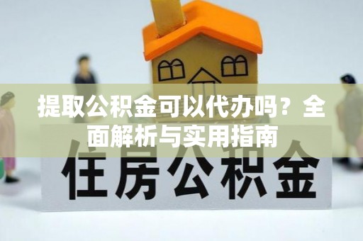 平山提取公积金可以代办吗？全面解析与实用指南