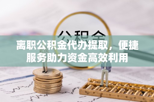 东宝离职公积金代办提取，便捷服务助力资金高效利用
