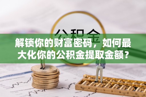 济源解锁你的财富密码，如何最大化你的公积金提取金额？