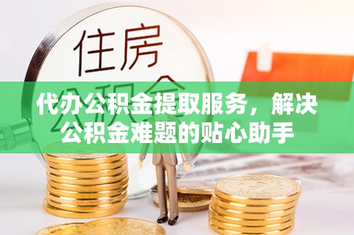玉井代办公积金提取服务，解决公积金难题的贴心助手