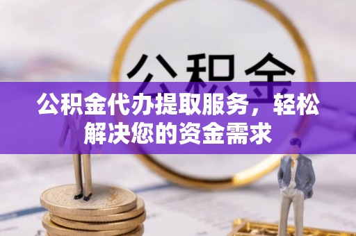 镇平公积金代办提取服务，轻松解决您的资金需求