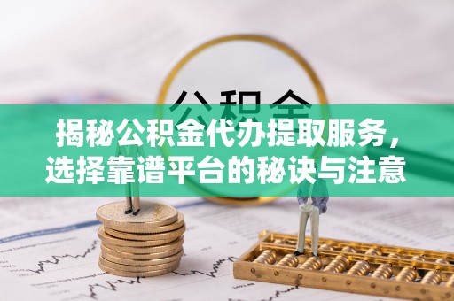 龙游揭秘公积金代办提取服务，选择靠谱平台的秘诀与注意事项