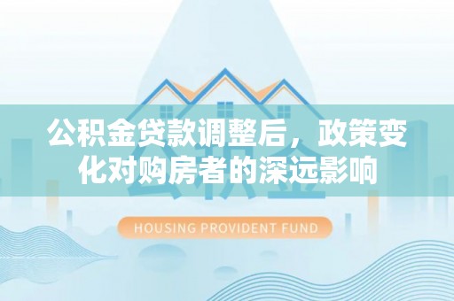 河津公积金贷款调整后，政策变化对购房者的深远影响