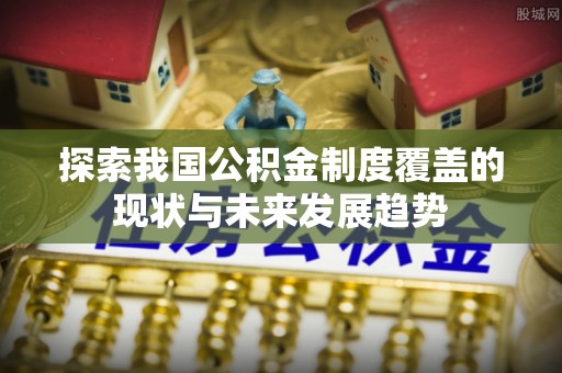 泰宁探索我国公积金制度覆盖的现状与未来发展趋势