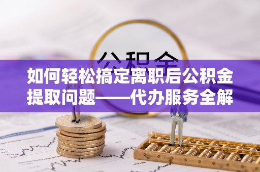 黄州如何轻松搞定离职后公积金提取问题——代办服务全解析