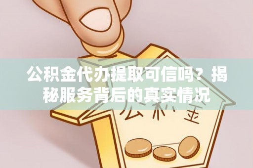 平度公积金代办提取可信吗？揭秘服务背后的真实情况