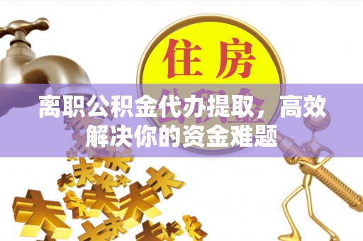 澄江离职公积金代办提取，高效解决你的资金难题