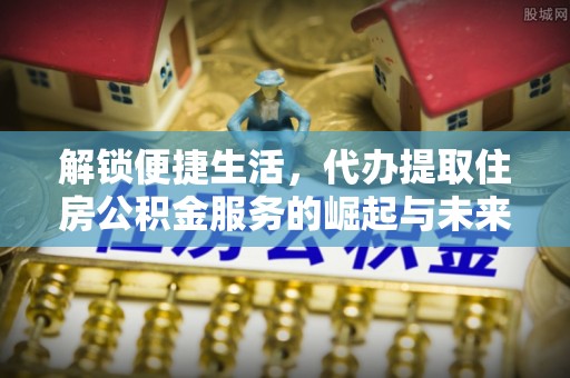 瓦房店解锁便捷生活，代办提取住房公积金服务的崛起与未来