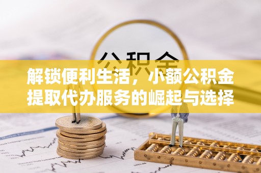 洛扎解锁便利生活，小额公积金提取代办服务的崛起与选择